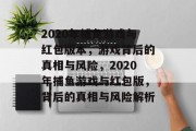 2020年捕鱼游戏与红包版本,游戏背后的真相与风险,2020年捕鱼游戏与红包版,背后的真相与风险解析 2020年捕鱼游戏与红包版本,游戏背后的真相与风险,2020年捕鱼游戏与红包版,背后的真相与风险解析
