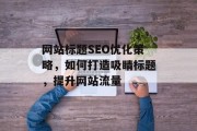 网站标题SEO优化策略，如何打造吸睛标题，提升网站流量