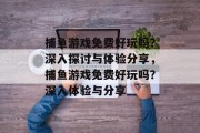 捕鱼游戏免费好玩吗?深入探讨与体验分享,捕鱼游戏免费好玩吗?深入体验与分享 捕鱼游戏免费好玩吗?深入探讨与体验分享,捕鱼游戏免费好玩吗?深入体验与分享