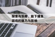 探索与乐趣，能下捕鱼游戏的魅力与影响