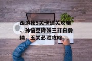 西游梗5关卡通关攻略,孙悟空降妖三打白骨精,五关必胜攻略