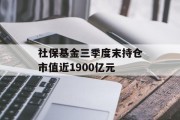 社保基金三季度末持仓市值近1900亿元