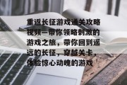 重返长征游戏通关攻略视频—带你领略刺激的游戏之旅，带你回到遥远的长征，穿越关卡，体验惊心动魄的游戏