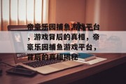 帝豪乐园捕鱼游戏平台，游戏背后的真相，帝豪乐园捕鱼游戏平台，背后的真相揭秘