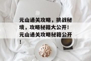 元山通关攻略，挑战秘境，攻略秘籍大公开！元山通关攻略秘籍公开！