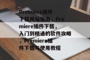 Premiere插件下载网站指南，Premiere插件下载，入门到精通的软件攻略，Premiere插件下载与使用教程