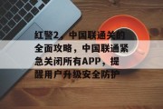 红警2,中国联通关的全面攻略,中国联通紧急关闭所有APP,提醒用户升级安全防护 红警2,中国联通关的全面攻略,中国联通紧急关闭所有APP,提醒用户升级安全防护