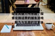 兑换话费的捕鱼游戏,探索其魅力与乐趣,探索兑换话费的捕鱼游戏,魅力与乐趣的双重体验 兑换话费的捕鱼游戏,探索其魅力与乐趣,探索兑换话费的捕鱼游戏,魅力与乐趣的双重体验
