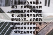 SEO（搜索引擎优化）是指网站在互联网上通过一系列的策略来提高其在搜索结果中的排名，从而提升网站的流量和转化率。它的目的是使网站能够更快、更容易地被发现和找到。，SEO怎么做才能有好排名？