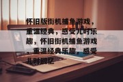 怀旧版街机捕鱼游戏，重温经典，感受儿时乐趣，怀旧街机捕鱼游戏，重温经典乐趣，感受儿时回忆