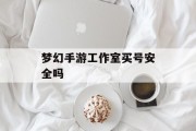 梦幻手游工作室买号安全吗 梦幻手游工作室买号安全吗