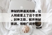 神秘的神通关攻略，让人彻底爱上了这个世界，封神之路，解开神秘挑战，领略广阔世界！