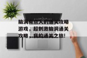脑洞有点大的通关攻略游戏,超刺激脑洞通关攻略,我的通关之旅!