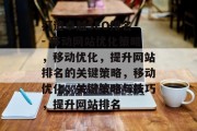 打造卓越SEO排名 - 移动网站优化策略,移动优化,提升网站排名的关键策略,移动优化,关键策略与技巧,提升网站排名