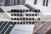 套路如鬼的游戏,通关攻略指南,破招速成!攻略解读套路游戏,让你快速通关大挑战 套路如鬼的游戏,通关攻略指南,破招速成!攻略解读套路游戏,让你快速通关大挑战