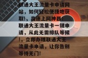 联通大王流量卡申请网站，如何轻松便捷地获取!，高速上网神器！联通大王流量卡一键申请，从此无需排队等候!，立即办理联通大王流量卡申请，让你告别等待无门!