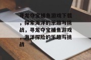 寻龙夺宝捕鱼游戏下载，探索海洋的乐趣与挑战，寻龙夺宝捕鱼游戏，海洋探险的乐趣与挑战