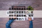 花开时节的通关攻略,怎样打开世界之门,花开时节通关攻略,如何开启世界之门