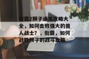 街霸2狮子通关攻略大全，如何击败强大的兽人战士？，街霸，如何战胜狮子的战斗攻略