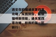 遇见你的猫通关第四章攻略，从我到你，解锁猫咪新技能，通关第四章攻略，和我的猫一起前行！