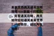 未来世界两天通关攻略视频——掌握一切规则,完整通关攻略,两天如何轻松通关未来世界?一招教你,避开所有难题! 未来世界两天通关攻略视频——掌握一切规则,完整通关攻略,两天如何轻松通关未来世界?一招教你,避开所有难题!