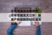 字母哥通关攻略微博,字母哥破关大公开!新用户教程教你轻松通关游戏