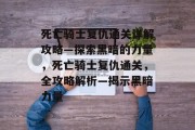 死亡骑士复仇通关详解攻略—探索黑暗的力量,死亡骑士复仇通关,全攻略解析—揭示黑暗力量