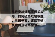 乱世枭雄诸葛亮通关攻略,如何破局以智取胜,三国无双,诸葛亮通关攻略及破局智慧 乱世枭雄诸葛亮通关攻略,如何破局以智取胜,三国无双,诸葛亮通关攻略及破局智慧