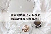 九妖游戏盒子，解锁无限游戏乐趣的神秘之门