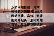 永和网站搭建，高效、便捷的网络服务，永和网站搭建，高效、便捷的网络服务，永和网站搭建，高效便捷网络服务