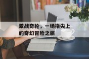 激战奇轮，一场指尖上的奇幻冒险之旅