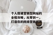 个人搭建营销型网站的全程攻略，从零到一，打造你的网络营销利器