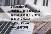Valentine通关攻略，如何顺利达成你的浪漫愿望！，如何轻松过 Valentine节，Valentine通关攻略