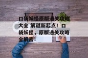 口袋妖怪原版通关攻略大全 解谜新起点！口袋妖怪，原版通关攻略全解密！