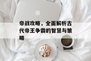 帝战攻略，全面解析古代帝王争霸的智慧与策略
