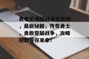 勇者无惧越战通关攻略,最新秘籍,传奇勇士,勇敢穿越战争,攻略秘籍等你来拿!