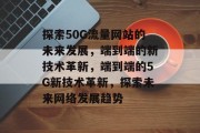 探索50G流量网站的未来发展，端到端的新技术革新，端到端的5G新技术革新，探索未来网络发展趋势