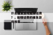 什么捕鱼游戏能赚话费?,能赚话费的捕鱼游戏推荐 什么捕鱼游戏能赚话费?,能赚话费的捕鱼游戏推荐