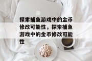 探索捕鱼游戏中的金币修改可能性，探索捕鱼游戏中的金币修改可能性