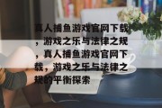 真人捕鱼游戏官网下载,游戏之乐与法律之规,真人捕鱼游戏官网下载,游戏之乐与法律之规的平衡探索 真人捕鱼游戏官网下载,游戏之乐与法律之规,真人捕鱼游戏官网下载,游戏之乐与法律之规的平衡探索