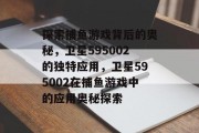 探索捕鱼游戏背后的奥秘,卫星595002的独特应用,卫星595002在捕鱼游戏中的应用奥秘探索 探索捕鱼游戏背后的奥秘,卫星595002的独特应用,卫星595002在捕鱼游戏中的应用奥秘探索