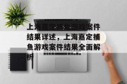 上海嘉定捕鱼游戏案件结果详述,上海嘉定捕鱼游戏案件结果全面解析 上海嘉定捕鱼游戏案件结果详述,上海嘉定捕鱼游戏案件结果全面解析