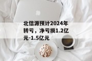 北信源预计2024年转亏，净亏损1.2亿元-1.5亿元