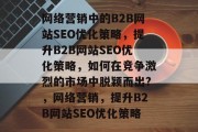 网络营销中的B2B网站SEO优化策略,提升B2B网站SEO优化策略,如何在竞争激烈的市场中脱颖而出?,网络营销,提升B2B网站SEO优化策略