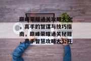 巅峰荣耀通关攻略大全,高手的智谋与技巧指南,巅峰荣耀通关秘籍,高手智慧攻略大公开