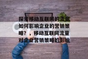 探索移动互联网的流量如何影响企业的营销策略？，移动互联网流量对企业营销策略的影响
