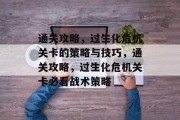 通关攻略，过生化危机关卡的策略与技巧，通关攻略，过生化危机关卡必看战术策略