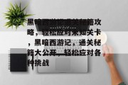 黑暗西游记通关秘籍攻略,轻松应对未知关卡,黑暗西游记,通关秘籍大公开,轻松应对各种挑战