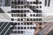 消消乐是一款经典的休闲益智游戏,它的关卡设计新颖独特,深受玩家们的喜爱。今天我们就一起来了解消消乐的最新关卡攻略吧。,消消乐最新关卡攻略,挑战新高度!