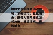 魔镜大冒险捕鱼游戏攻略,掌握技巧,轻松捕鱼,魔镜大冒险捕鱼游戏攻略,掌握技巧,轻松捕鱼 魔镜大冒险捕鱼游戏攻略,掌握技巧,轻松捕鱼,魔镜大冒险捕鱼游戏攻略,掌握技巧,轻松捕鱼